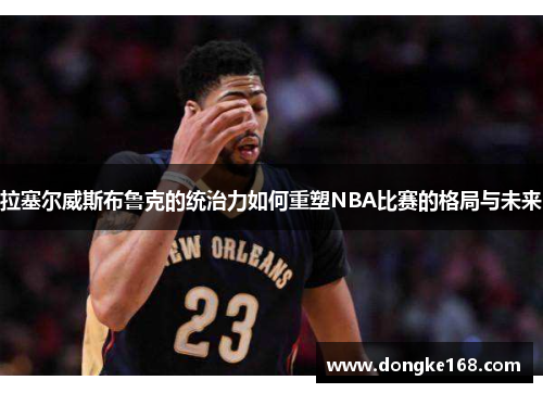 拉塞尔威斯布鲁克的统治力如何重塑NBA比赛的格局与未来